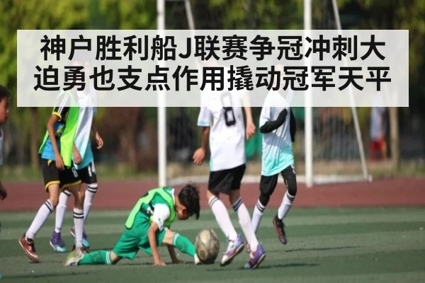 神户胜利船J联赛争冠冲刺大迫勇也支点作用撬动冠军天平 - kaiyun.com