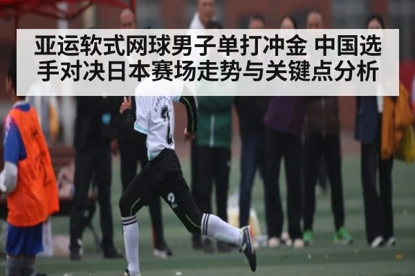 亚运软式网球男子单打冲金 中国选手对决日本赛场走势与关键点分析 - kaiyun.com