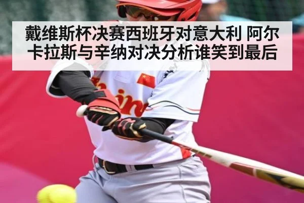 戴维斯杯决赛西班牙对意大利 阿尔卡拉斯与辛纳对决分析谁笑到最后 - kaiyun.com