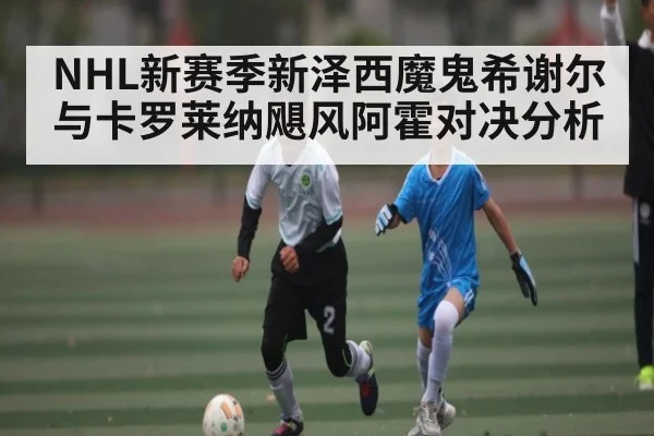 NHL新赛季新泽西魔鬼希谢尔与卡罗莱纳飓风阿霍对决分析 - kaiyun.com